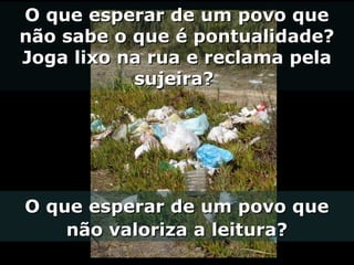 O que esperar de um povo queO que esperar de um povo que
não sabe o que é pontualidade?não sabe o que é pontualidade?
Joga lixo na rua e reclama pelaJoga lixo na rua e reclama pela
sujeira?sujeira?
O que esperar de um povo queO que esperar de um povo que
não valoriza a leitura?não valoriza a leitura?
 