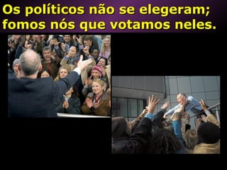Os políticos não se elegeram;Os políticos não se elegeram;
fomos nós que votamos neles.fomos nós que votamos neles.
 