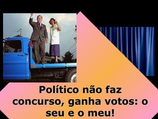 Político não fazPolítico não faz
concurso, ganha votos: oconcurso, ganha votos: o
seu e o meu!seu e o meu!
 