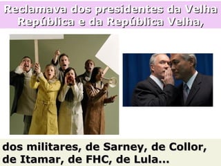 Reclamava dos presidentes da VelhaReclamava dos presidentes da Velha
República e da República Velha,República e da República Velha,
dos militares, de Sarney, de Collor,dos militares, de Sarney, de Collor,
de Itamar, de FHC, de Lula...de Itamar, de FHC, de Lula...
 