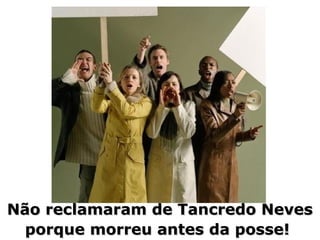 Não reclamaram de Tancredo NevesNão reclamaram de Tancredo Neves
porque morreu antes da posse!porque morreu antes da posse!
 
