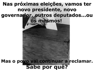 Nas próximas eleições, vamos terNas próximas eleições, vamos ter
novo presidente, novonovo presidente, novo
governador, outros deputados...ougovernador, outros deputados...ou
os mesmos!os mesmos!
Mas o povo vai continuar a reclamar.
Sabe por quê?
 