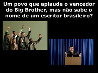 Um povo que aplaude o vencedorUm povo que aplaude o vencedor
do Big Brother, mas não sabe odo Big Brother, mas não sabe o
nome de um escritor brasileiro?nome de um escritor brasileiro?
 