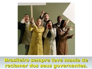 Brasileiro sempre teve mania deBrasileiro sempre teve mania de
reclamar dos seus governantes.reclamar dos seus governantes.
 