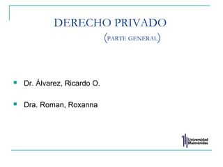 DERECHO PRIVADO
(PARTE GENERAL)
 Dr. Álvarez, Ricardo O.
 Dra. Roman, Roxanna
 