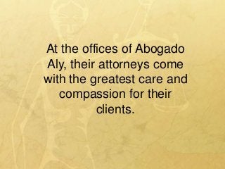 At the offices of Abogado
Aly, their attorneys come
with the greatest care and
compassion for their
clients.
 