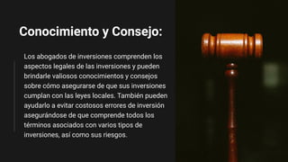Conocimiento y Consejo:
Los abogados de inversiones comprenden los
aspectos legales de las inversiones y pueden
brindarle ...