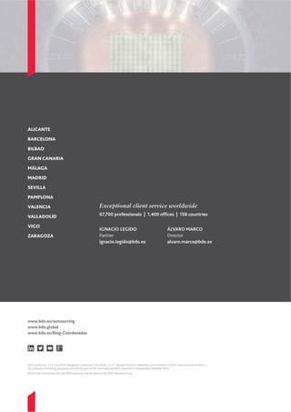 ALICANTE
BARCELONA
BILBAO
GRAN CANARIA
MÁLAGA
MADRID
SEVILLA
PAMPLONA
VALENCIA
VALLADOLID
VIGO
ZARAGOZA
Exceptional client service worldwide
IGNACIO LEGIDO
Partner
ignacio.legido@bdo.es
ÁLVARO MARCO
Director
alvaro.marco@bdo.es
67,700 professionals | 1,400 ofﬁces | 158 countries
www.bdo.es/outsourcing
www.bdo.global
www.bdo.es/Blog-Coordenadas
BDO Auditores, S.L.P. and BDO Abogados y Asesores Tributarios, S.L.P., Spanish limited companies, are members of BDO International Limited, a
UK company limited by guarantee and forms part of the international BDO network of independent member firms.
BDO is the brand name for the BDO network and for each of the BDO Member Firms.
 