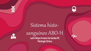 Sistema histo-
sanguíneo ABO-H
LeónFelipe Arreola HernándezR2
PatologíaClínica
 