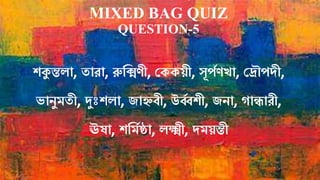 MIXED BAG QUIZ
QUESTION-5
েকুন্তো, তারা, রুমিণী, কিিয়ী, সূপথণখা, করৌপেী,
ভানুিতী, দুঃেো, জাহ্নবী, উর্ব্
থ েী, জনা, োন্ধ...