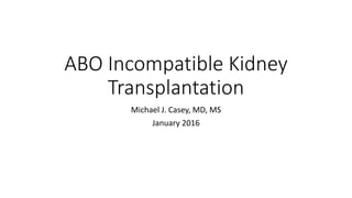 ABO Incompatible Kidney
Transplantation
Michael J. Casey, MD, MS
January 2016
 