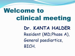 Welcome to
clinical meeting
Dr. KANTA HALDER
Resident (MD;Phase A),
General paediartics,
BICH.
 