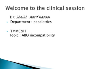 Dr: Sheikh Aasif Rasool
 Department : paediatrics
 TMMC&H
Topic : ABO incompatibility
 
