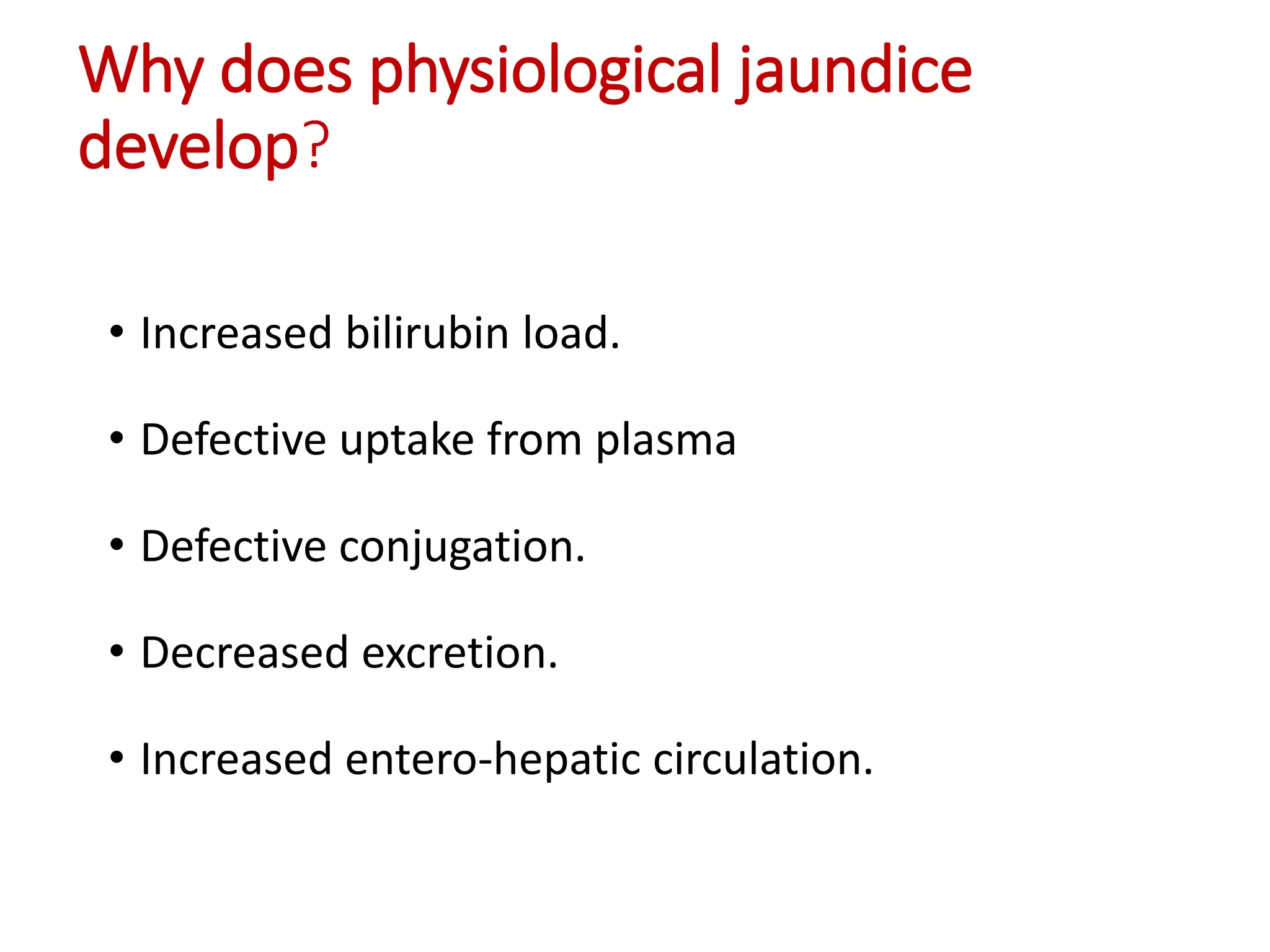 Why does physiological jaundice
develop?
• Increased bilirubin load.
• Defective uptake from plasma
• Defective conjugation.
• Decreased excretion.
• Increased entero-hepatic circulation.
 