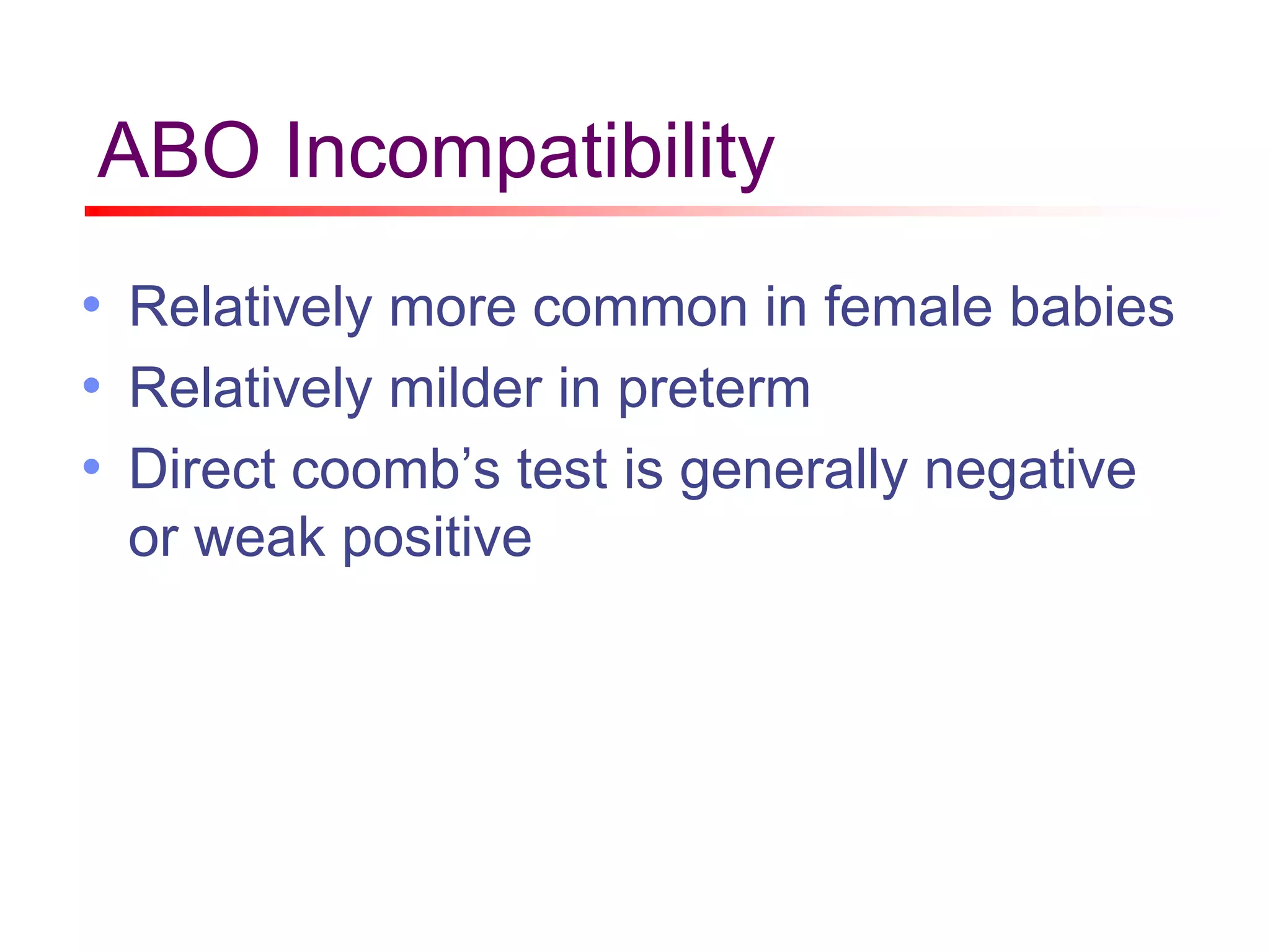 ABO Incompatibility
• Relatively more common in female babies
• Relatively milder in preterm
• Direct coomb’s test is generally negative
or weak positive
 