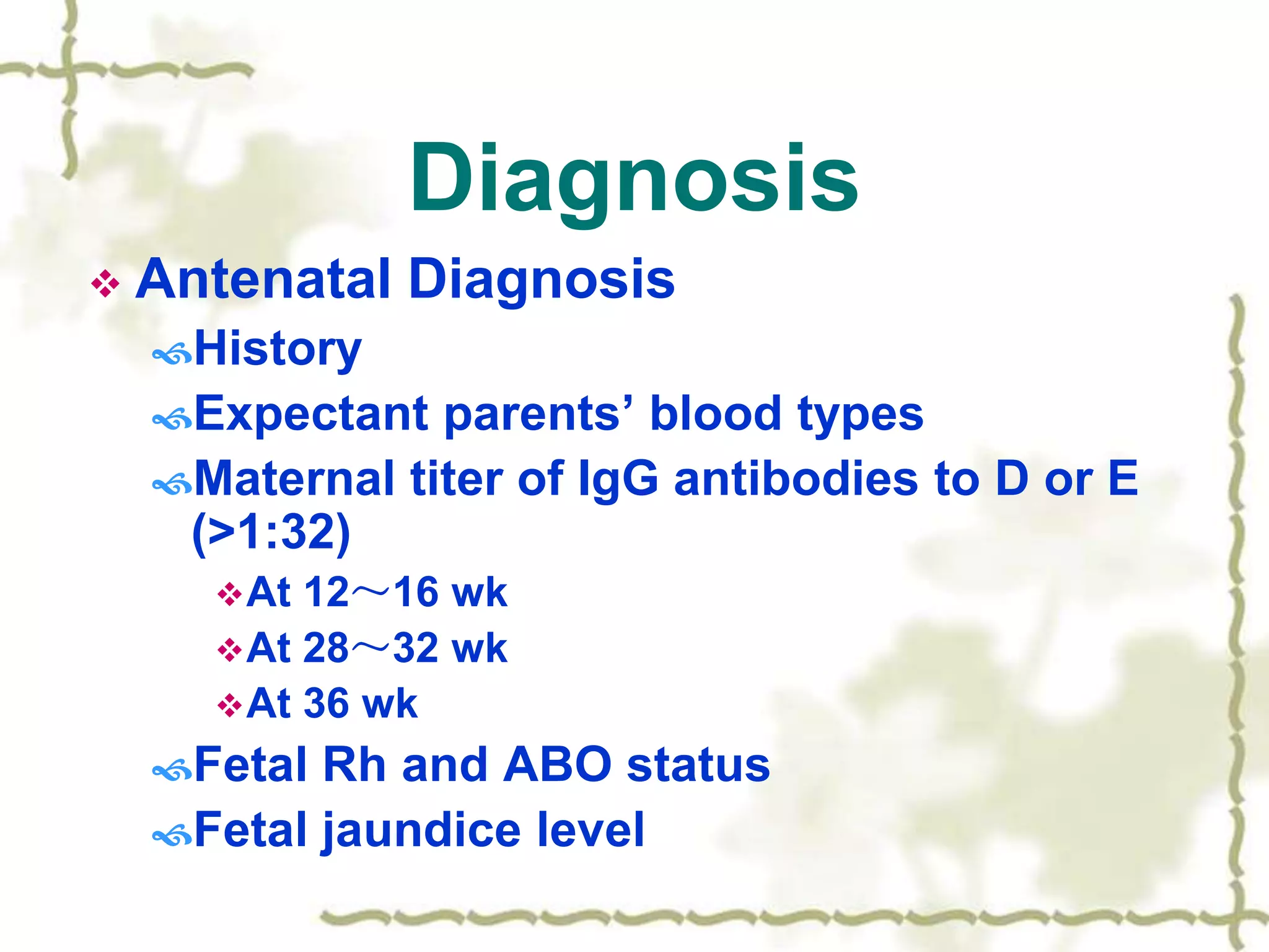 Diagnosis
 Antenatal Diagnosis
History
Expectant parents’ blood types
Maternal titer of IgG antibodies to D or E
(>1:32)
At 12～16 wk
At 28～32 wk
At 36 wk
Fetal Rh and ABO status
Fetal jaundice level
 