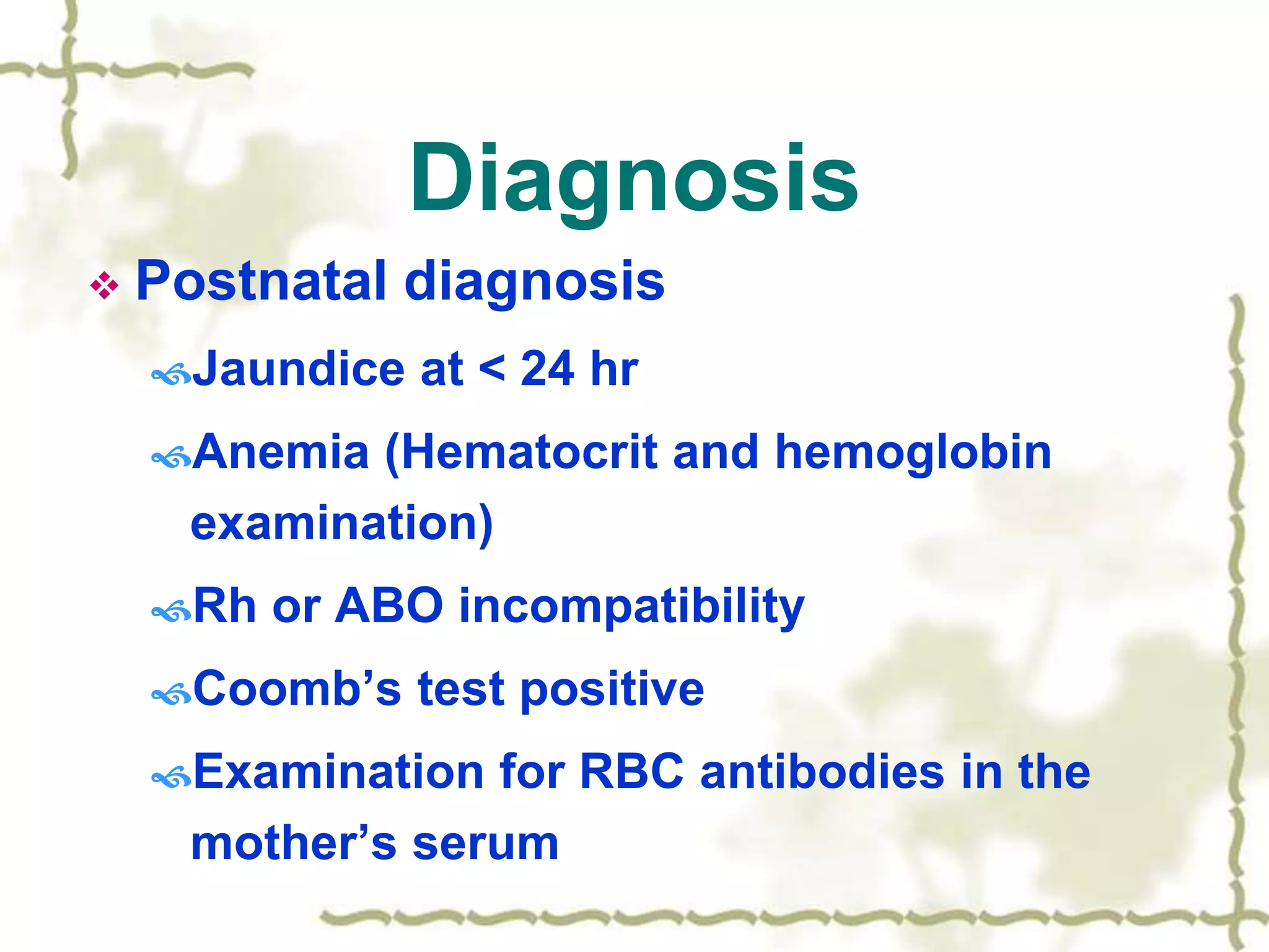 Diagnosis
 Postnatal diagnosis
Jaundice at < 24 hr
Anemia (Hematocrit and hemoglobin
examination)
Rh or ABO incompatibility
Coomb’s test positive
Examination for RBC antibodies in the
mother’s serum
 