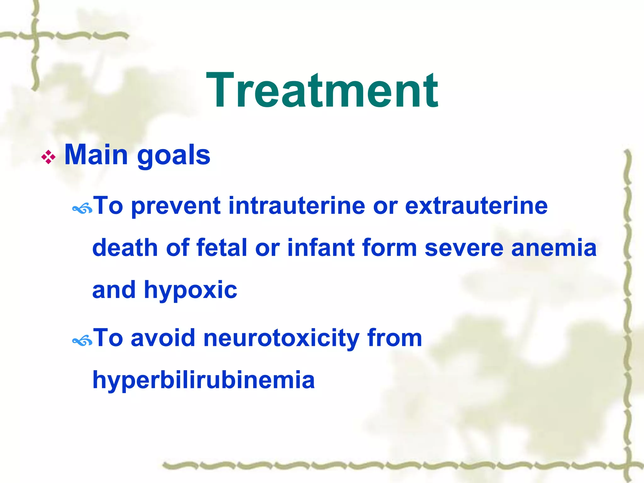 Treatment
 Main goals
To prevent intrauterine or extrauterine
death of fetal or infant form severe anemia
and hypoxic
To avoid neurotoxicity from
hyperbilirubinemia
 
