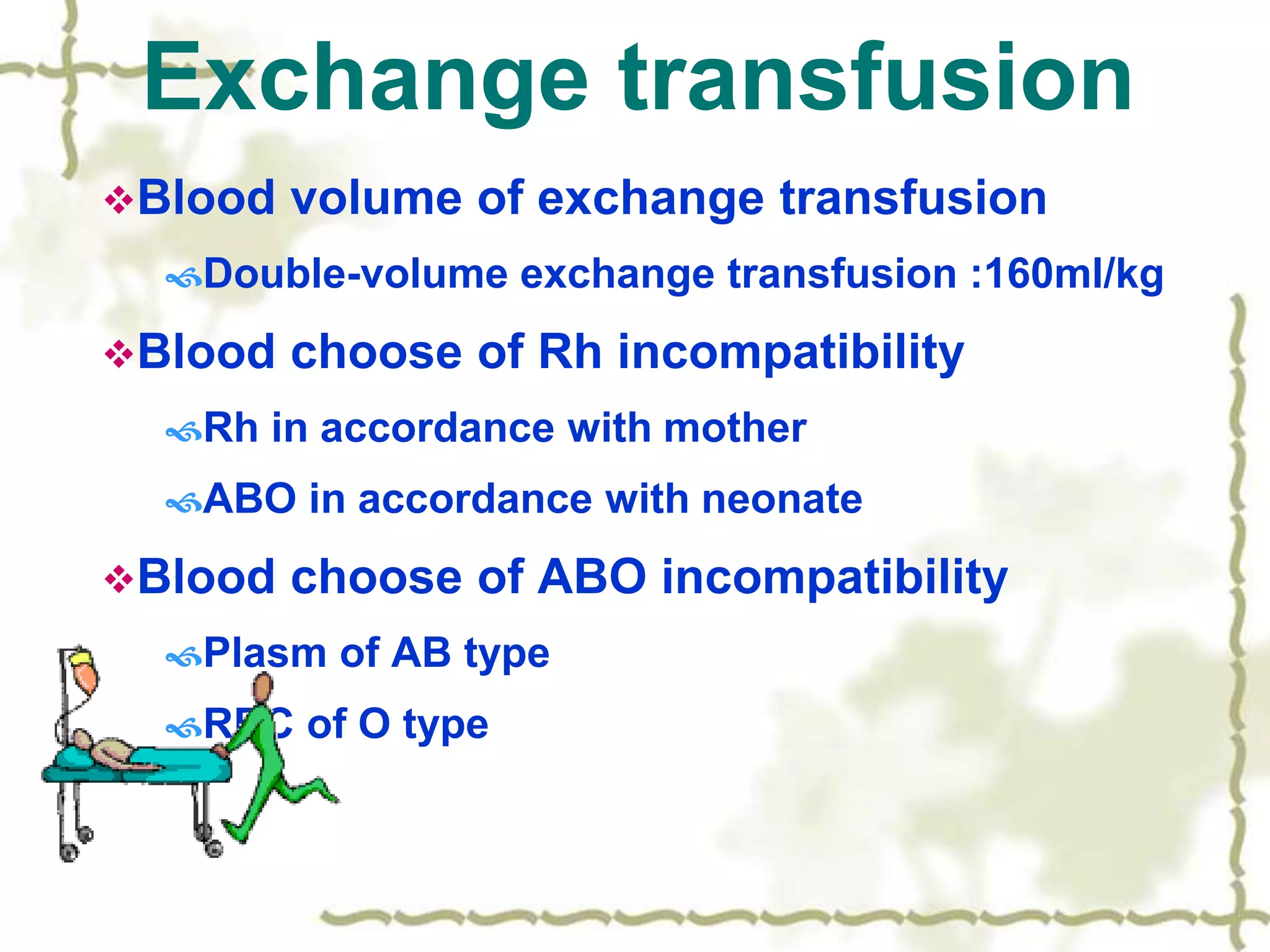 Exchange transfusion
Blood volume of exchange transfusion
Double-volume exchange transfusion :160ml/kg
Blood choose of Rh incompatibility
Rh in accordance with mother
ABO in accordance with neonate
Blood choose of ABO incompatibility
Plasm of AB type
RBC of O type
 