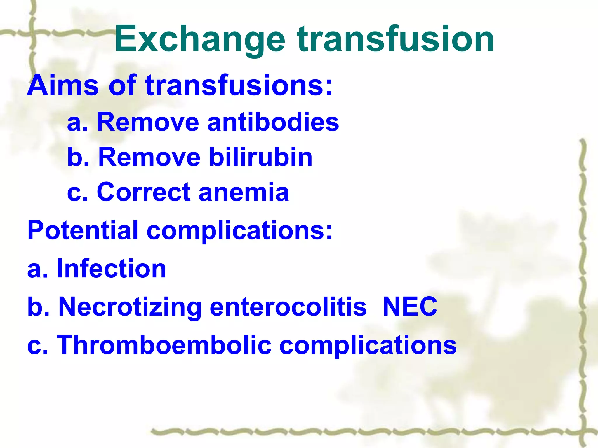 Exchange transfusion
Aims of transfusions:
a. Remove antibodies
b. Remove bilirubin
c. Correct anemia
Potential complications:
a. Infection
b. Necrotizing enterocolitis NEC
c. Thromboembolic complications
 