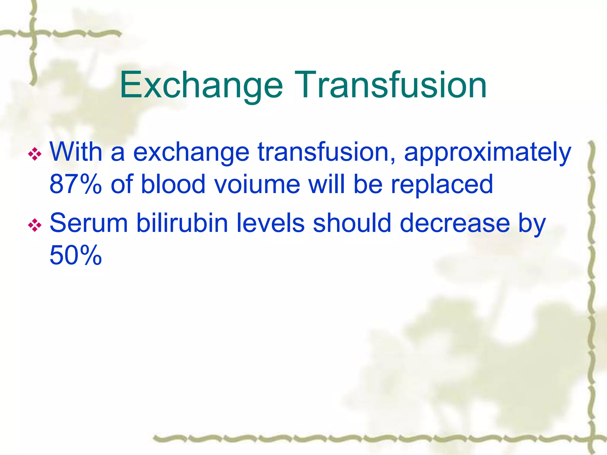 Exchange Transfusion
 With a exchange transfusion, approximately
87% of blood voiume will be replaced
 Serum bilirubin levels should decrease by
50%
 