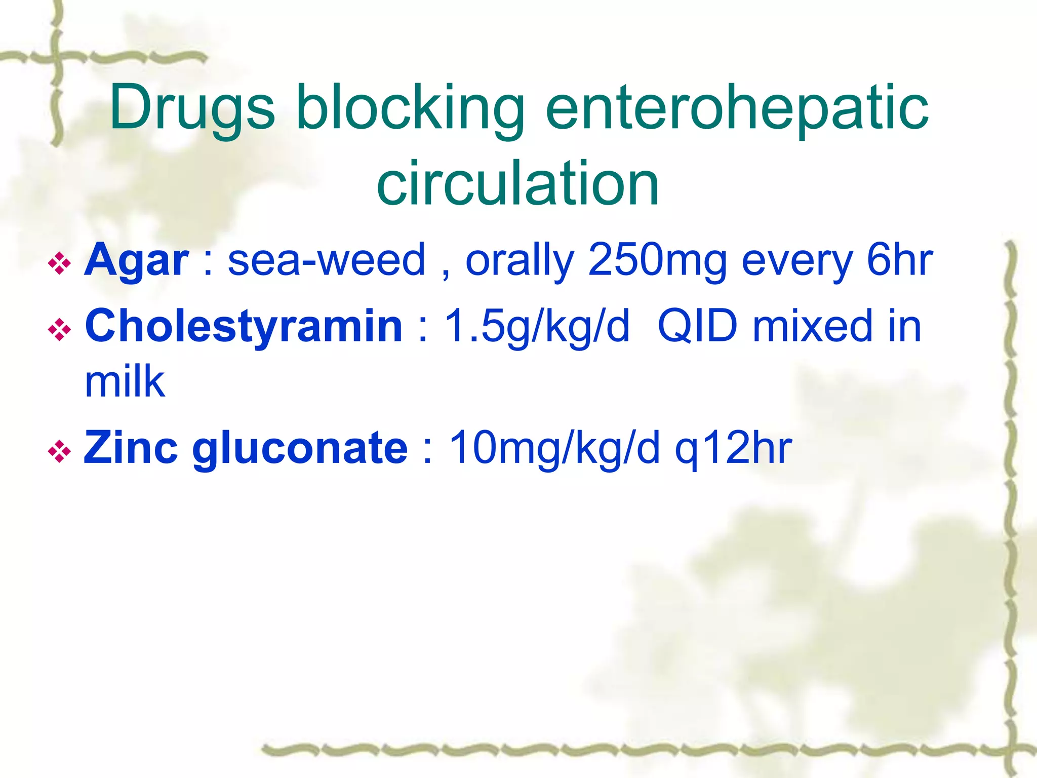 Drugs blocking enterohepatic
circulation
 Agar : sea-weed , orally 250mg every 6hr
 Cholestyramin : 1.5g/kg/d QID mixed in
milk
 Zinc gluconate : 10mg/kg/d q12hr
 