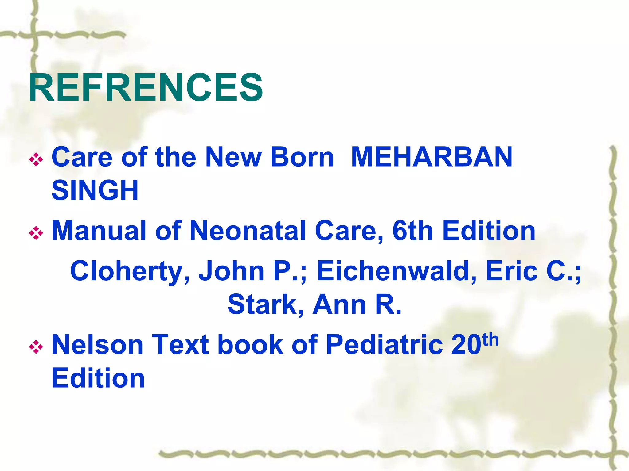 REFRENCES
 Care of the New Born MEHARBAN
SINGH
 Manual of Neonatal Care, 6th Edition
Cloherty, John P.; Eichenwald, Eric C.;
Stark, Ann R.
 Nelson Text book of Pediatric 20th
Edition
 