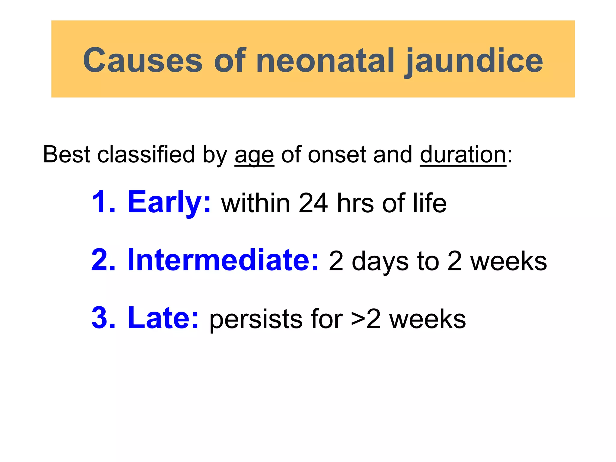 Best classified by age of onset and duration:
1. Early: within 24 hrs of life
2. Intermediate: 2 days to 2 weeks
3. Late: persists for >2 weeks
Causes of neonatal jaundice
 