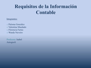 Requisitos de la Información
                  Contable
Integrantes:

o Paloma González
o Valentina Mandado
o Florencia Farías
o Wanda Naveiro


Profesora: Isabel
Antognoli
 