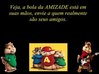 Veja, a bola da AMIZADE está em  suas mãos, envie a quem realmente  são seus amigos.  