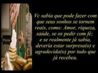 Vc sabia que pode fazer com que seus sonhos se tornem reais, como: Amor, riqueza, saúde, se os pedir com fé;  e se realmente já sabia, devería estar surpresa(o) e agradecida(o) por tudo que já recebeu. 
