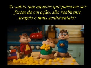 Vc sabia que aqueles que parecem ser fortes de coração, são realmente frágeis e mais sentimentais? 