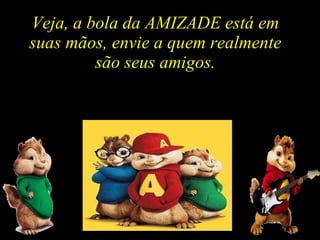 Veja, a bola da AMIZADE está em  suas mãos, envie a quem realmente  são seus amigos.  