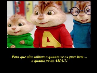 Para que eles saibam o quanto vc os quer bem… o quanto vc os AMA!!! 