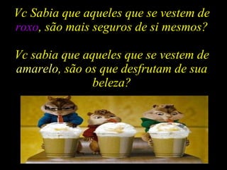 Vc Sabia que aqueles que se vestem de  roxo , são mais seguros de si mesmos? Vc sabia que aqueles que se vestem de  amarelo , são os que desfrutam de sua beleza? 