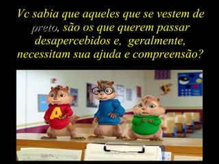 Vc sabia que aqueles que se vestem de  preto , são os que querem passar desapercebidos e,  geralmente, necessitam sua ajuda e compreensão? 