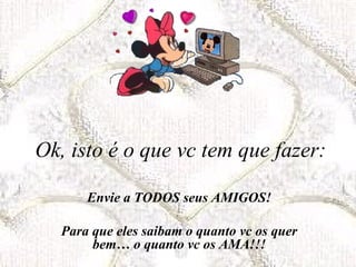 Ok, isto é o que vc tem que fazer:
Envie a TODOS seus AMIGOS!
Para que eles saibam o quanto vc os quer
bem… o quanto vc os AMA!!!
 