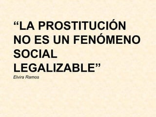 “ LA PROSTITUCIÓN NO ES UN FENÓMENO SOCIAL LEGALIZABLE” Elvira Ramos 