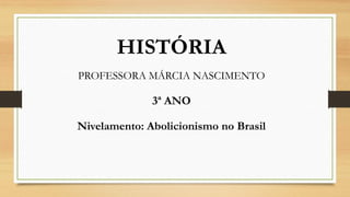 HISTÓRIA
PROFESSORA MÁRCIA NASCIMENTO
3ª ANO
Nivelamento: Abolicionismo no Brasil
 