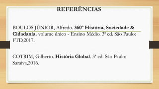 REFERÊNCIAS
BOULOS JÚNIOR, Alfredo. 360º História, Sociedade &
Cidadania. volume único - Ensino Médio. 3ª ed. São Paulo:
FTD,2017.
COTRIM, Gilberto. História Global. 3ª ed. São Paulo:
Saraiva,2016.
 