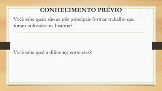 CONHECIMENTO PRÉVIO
Você sabe quais são as três principais formas trabalho que
foram utilizados na história?
Você sabe qual a diferença entre eles?
 