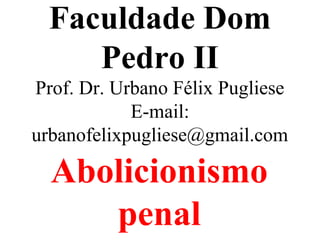 Faculdade Dom
Pedro II
Prof. Dr. Urbano Félix Pugliese
E-mail:
urbanofelixpugliese@gmail.com
Abolicionismo
penal
 