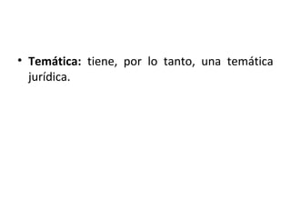 • Temática: tiene, por lo tanto, una temática
jurídica.

 