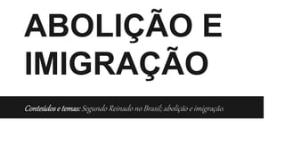ABOLIÇÃO E
IMIGRAÇÃO
Conteúdose temas:Segundo Reinado no Brasil; abolição e imigração.
 