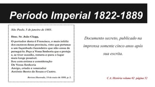 Período Imperial 1822-1889
Documento secreto, publicado na
imprensa somente cinco anos após
sua escrita.
C.A.Históriavolume02 página 52
 