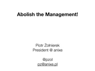 Abolish the Management!




      Piotr Żołnierek
     President @ anixe

         @pzol
       pz@anixe.pl
 