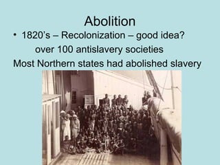 Abolition
• 1820’s – Recolonization – good idea?
over 100 antislavery societies
Most Northern states had abolished slavery

 