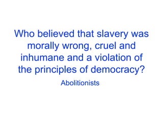 Who believed that slavery was morally wrong, cruel and inhumane and a violation of the principles of democracy? Abolitionists 