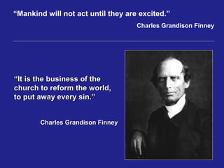 “Mankind will not act until they are excited.”
                                    Charles Grandison Finney




“It is the business of the
church to reform the world,
to put away every sin.”


       Charles Grandison Finney
 