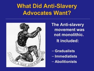 What Did Anti-Slavery
 Advocates Want?
            The Anti-slavery
             movement was
             not monolithic.
              It included:

            – Gradualists
            – Immediatists
            – Abolitionists
 